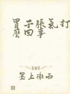 胃子胀气打嗝怎么回事