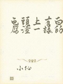 龟头上有白色豆腐渣一样的东西怎么治疗