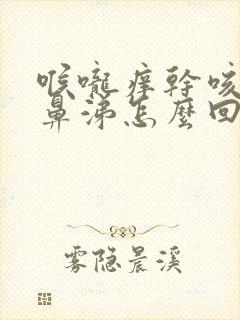 喉咙痒干咳流清鼻涕怎么回事