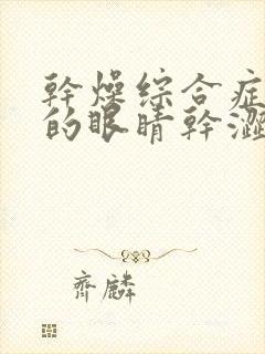 干燥综合症引起的眼睛干涩怎么办