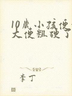 10岁小孩便秘大便粗硬了怎么办