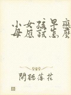 小女孩早恋,父母应该怎么办么教育孩子