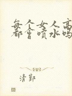 每个女人高潮时都会喷水吗