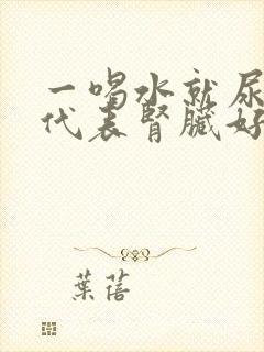 一喝水就尿多是代表肾脏好还是不好