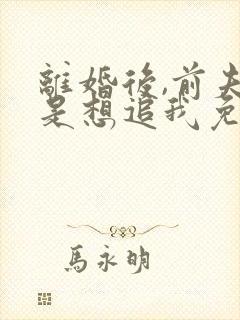 离婚后,前夫总是想追我免费阅读