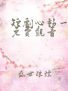 短剧心动一万次免费观看