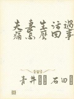 夫妻生活过后疼痛怎么回事