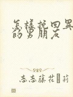 怎样挽回异地恋的男朋友