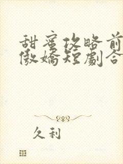 甜蜜攻略前妻太傲娇短剧合集