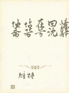 他站在回忆尽头乔若兮沈辞安小说阅读