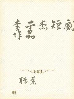 李子杰短剧全部作品