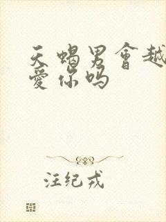 天蝎男会越做越爱你吗