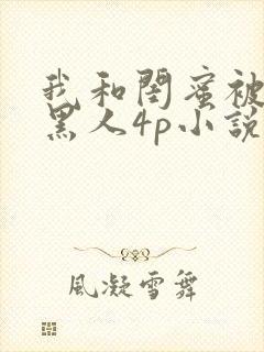 我和闺蜜被四个黑人4p小说