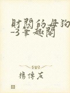 财阀的母狗们1-3笔趣阁
