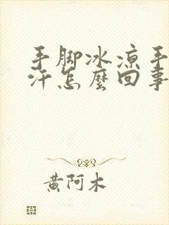 手脚冰凉手心冒汗怎么回事