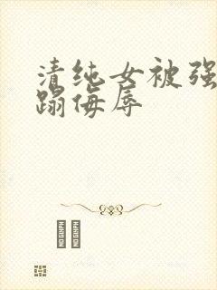 清纯女被强行糟蹋侮辱