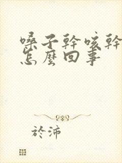 嗓子干咳干痒是怎么回事