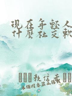 现在年轻人都玩什么社交软件