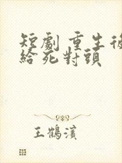 短剧 重生后嫁给死对头