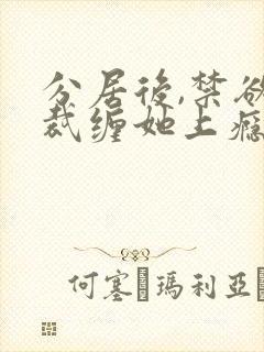 分居后,禁欲总裁缠她上瘾短剧