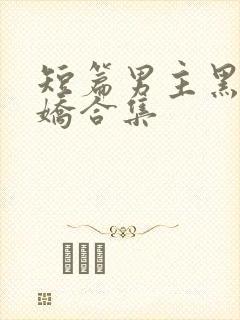 短篇男主黑化病娇合集