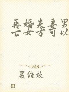 再婚夫妻男方死亡女方可以继承房产吗