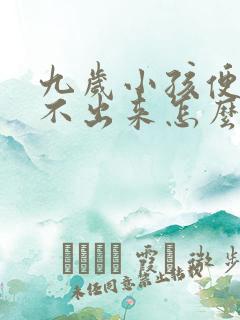 九岁小孩便秘拉不出来怎么办