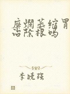 糜烂萎缩胃炎能治除根吗