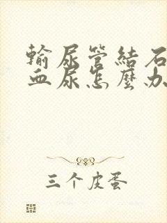 输尿管结石出现血尿怎么办