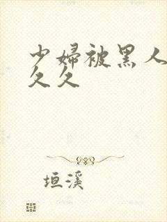 少妇被黑人插入久久