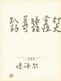 趴着睡会打呼噜的可能性大吗