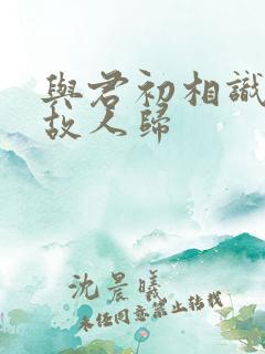 与君初相识似是故人归