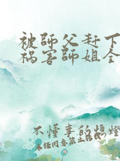 被师父赶下山去祸害师姐全本免费txt下载