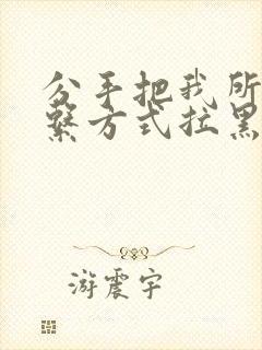 分手把我所有联系方式拉黑怎么挽回