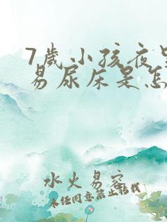 7岁小孩夜里容易尿床是怎么回事