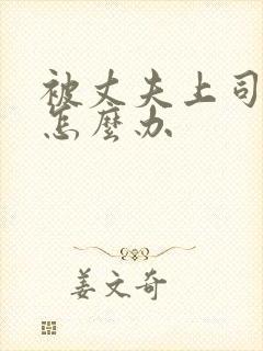 被丈夫上司欺负怎么办