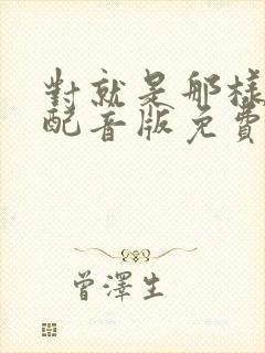 对就是那样中文配音版免费观看