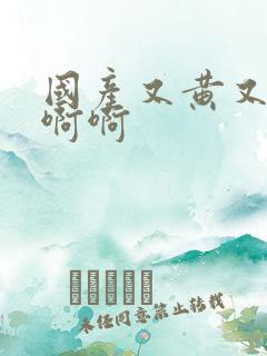 国产又黄又湿啊啊啊