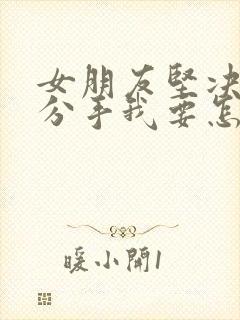 女朋友坚决和我分手我要怎么挽回