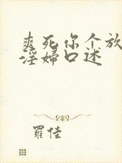 爽死你个放荡小淫妇口述