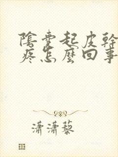 阴囊起皮干裂痒疼怎么回事