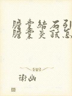 胆囊结石引发的胆囊炎该怎么治疗