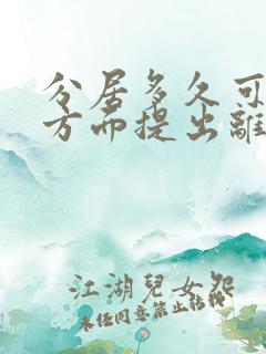 分居多久可以单方面提出离婚