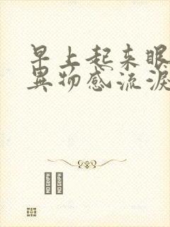 早上起来眼睛有异物感流泪怎么回事