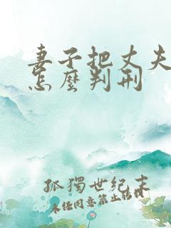 妻子把丈夫阉了怎么判刑