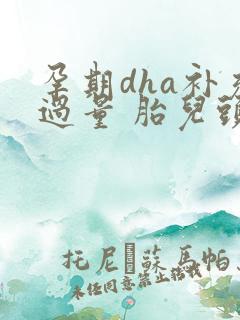 孕期dha补充过量 胎儿头会很大吗