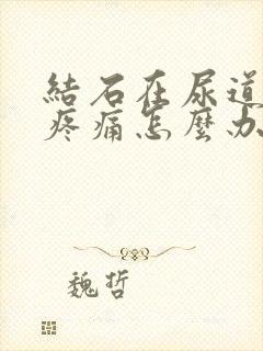 结石在尿道不出疼痛怎么办