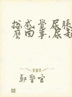 总感觉尿胀是怎么回事,尿起来又不多