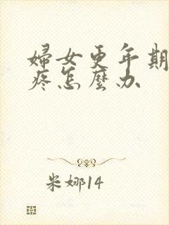 妇女更年期浑身疼怎么办