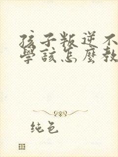 孩子叛逆不想上学该怎么教育 初三